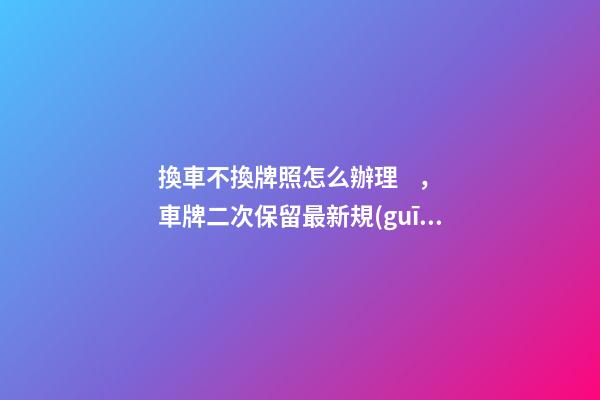 換車不換牌照怎么辦理，車牌二次保留最新規(guī)定